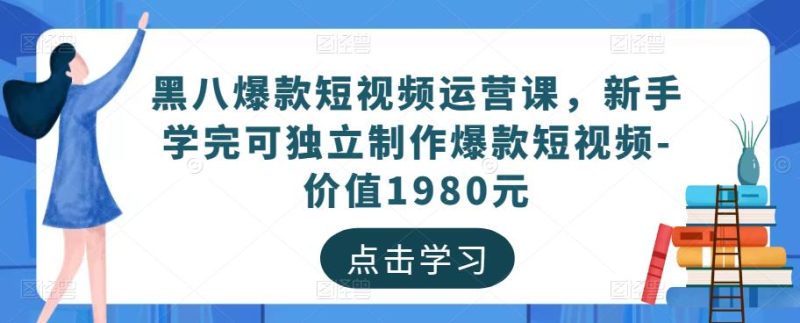 黑八爆款短视频运营课，新手学完可独立制作爆款短视频-价值1980元-生财有道