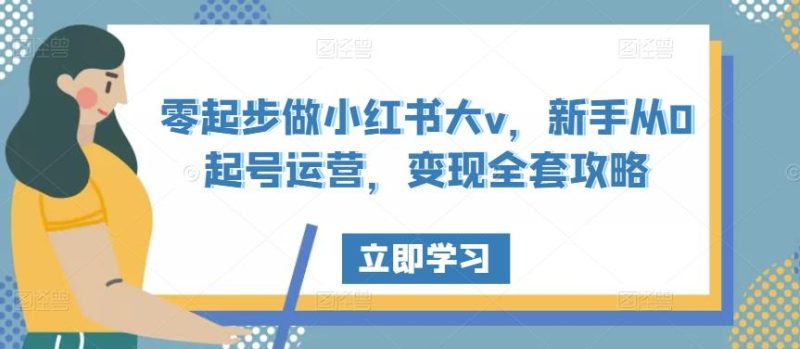 零起步做小红书大v，新手从0起号运营，变现全套攻略-生财有道