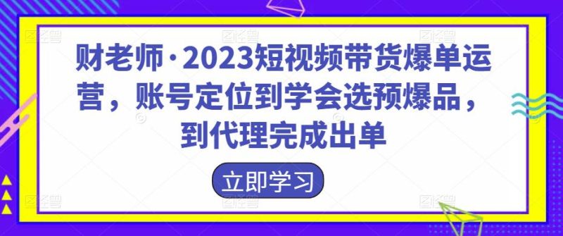 财老师·2023短视频带货爆单运营，账号定位到学会选预爆品，到代理完成出单-生财有道