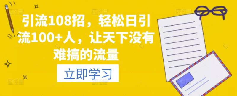 引流108招，轻松日引流100+人，让天下没有难搞的流量-生财有道