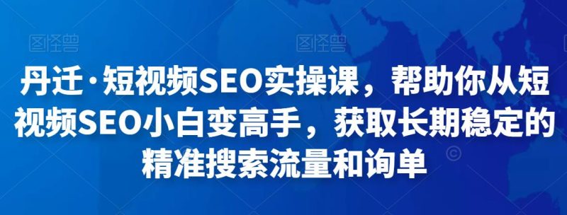 丹迁·短视频SEO实操课，帮助你从短视频SEO小白变高手，获取长期稳定的精准搜索流量和询单-生财有道