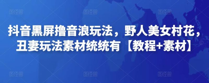 抖音黑屏撸音浪玩法，野人美女村花，丑妻玩法素材统统有【教程+素材】-生财有道