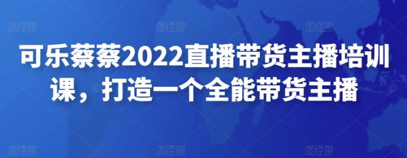 可乐蔡蔡2022直播带货主播培训课，打造一个全能带货主播-生财有道