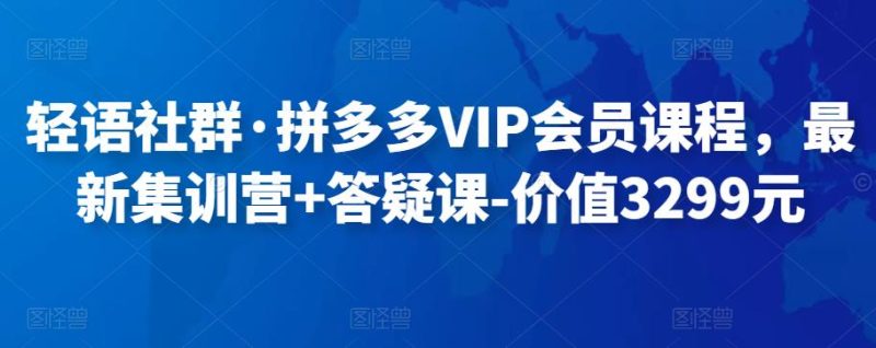 轻语社群·拼多多VIP会员课程,最新集训营+答疑课-价值3299元-生财有道