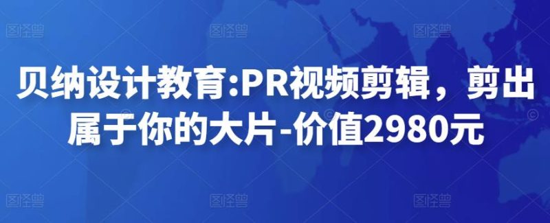 贝纳设计教育:PR视频剪辑,剪出属于你的大片-价值2980元-生财有道