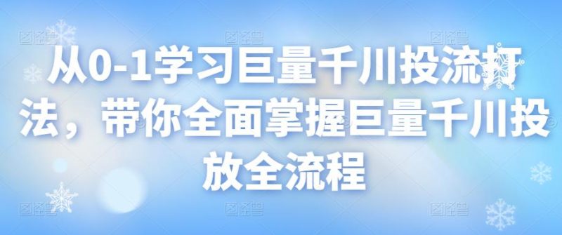从0-1学习巨量千川投流打法,带你全面掌握巨量千川投放全流程-生财有道