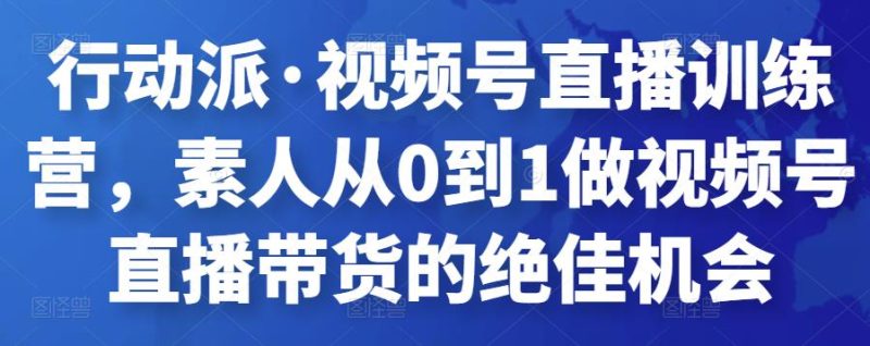行动派·视频号直播训练营,素人从0到1做视频号直播带货的绝佳机会-生财有道