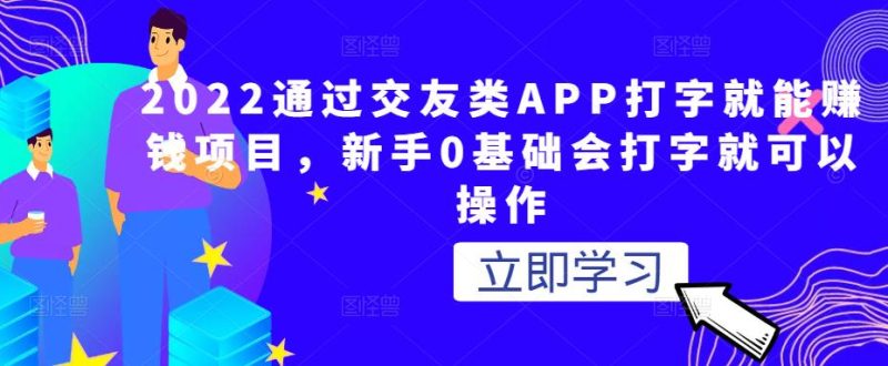 2022通过交友类APP打字就能赚钱项目,新手0基础会打字就可以操作-生财有道
