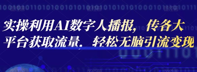 实操利用AI数字人播报，传各大平台获取流量，轻松无脑引流变现【视频课程】-生财有道
