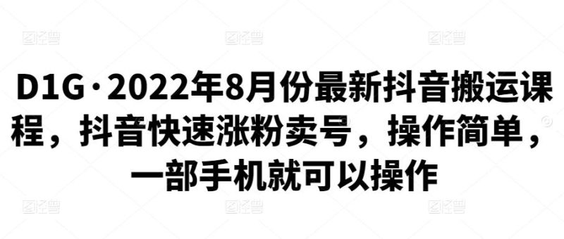 D1G·2022年8月份最新抖音搬运课程，抖音快速涨粉卖号，操作简单，一部手机就可以操作-生财有道