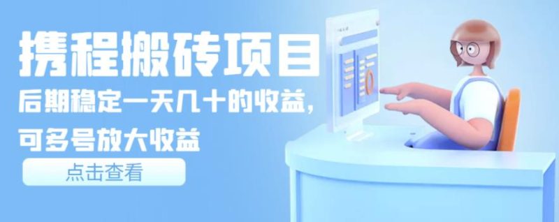 携程搬砖项目，后期稳定一天几十的收益，可多号放大收益【视频课程】-生财有道