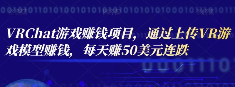 VRChat游戏赚钱项目,通过上传VR游戏模型赚钱,每天赚50美元-生财有道