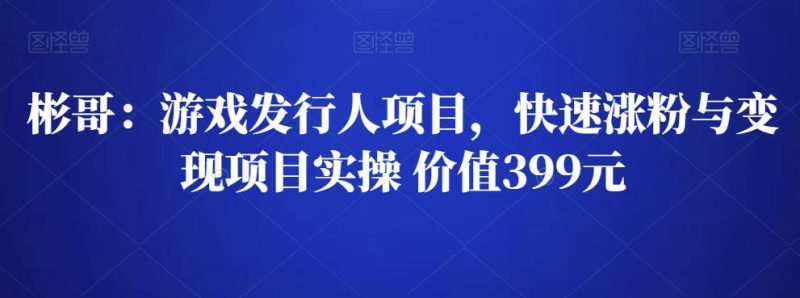 彬哥游戏发行人项目,快速涨粉与变现项目实操 价值399元-生财有道