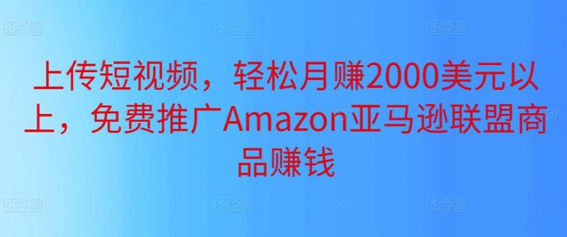 上传短视频，轻松月赚2000美元以上，免费推广Amazon亚马逊联盟商品赚钱-生财有道