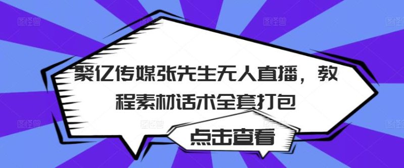 聚亿传媒张先生无人直播，教程素材话术全套打包-生财有道
