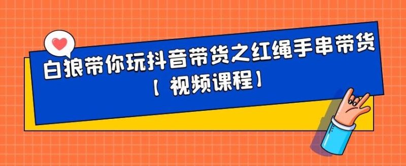 白狼带你玩抖音带货之红绳手串带货【视频课程】-生财有道