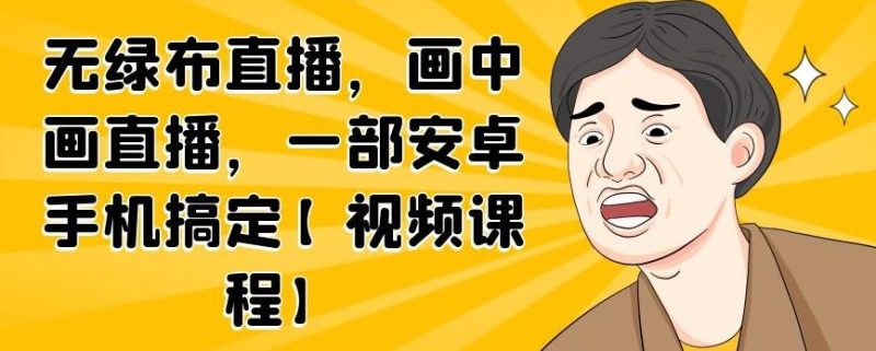 无绿布直播，画中画直播，一部安卓手机搞定【视频课程】-生财有道