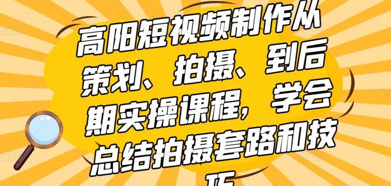 高阳短视频制作从策划、拍摄、到后期实操课程,学会总结拍摄套路和技巧-生财有道