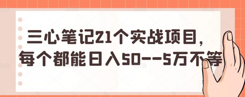 三心笔记21个实战项目，每个都能日入50–5万不等-生财有道