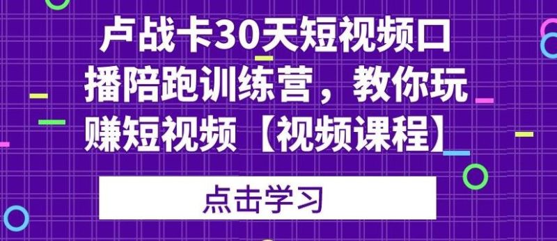 卢战卡30天短视频口播陪跑训练营，教你玩赚短视频【视频课程】-生财有道
