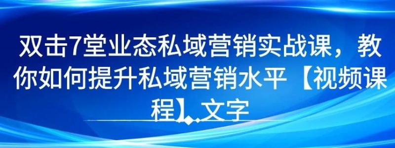 7堂业态私域营销实战课，教你如何提升私域营销水平【视频课程】-生财有道