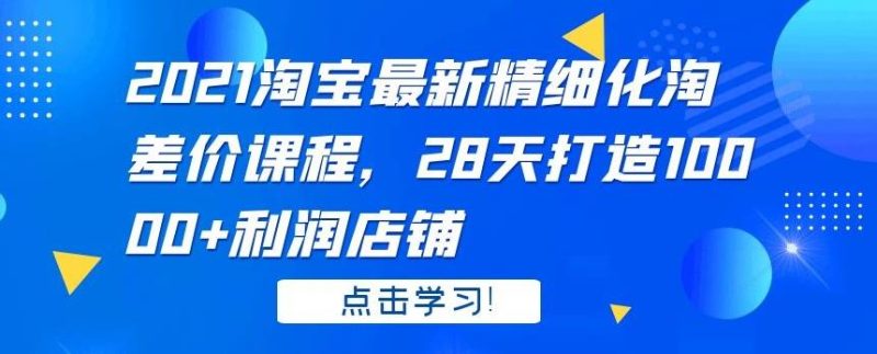 2021淘宝最新精细化淘差价课程,28天打造10000+利润店铺-生财有道