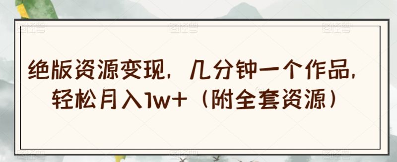 绝版资源变现,几分钟一个作品,轻松月入1w+(附全套资源)【揭秘】-生财有道