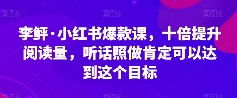 李鲆·小红书爆款课，十倍提升阅读量，听话照做肯定可以达到这个目标-生财有道