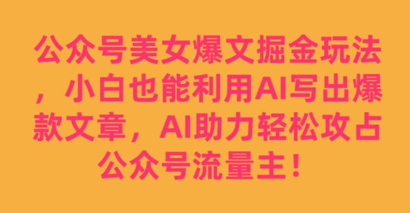 公众号美女爆文掘金玩法，小白也能利用AI写出爆款文章，AI助力轻松攻占公众号流量主【揭秘】-生财有道