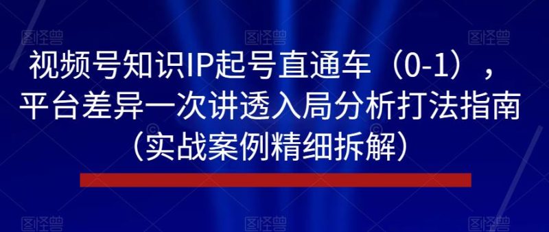 视频号知识IP起号直通车（0-1），平台差异一次讲透入局分析打法指南（实战案例精细拆解）-生财有道