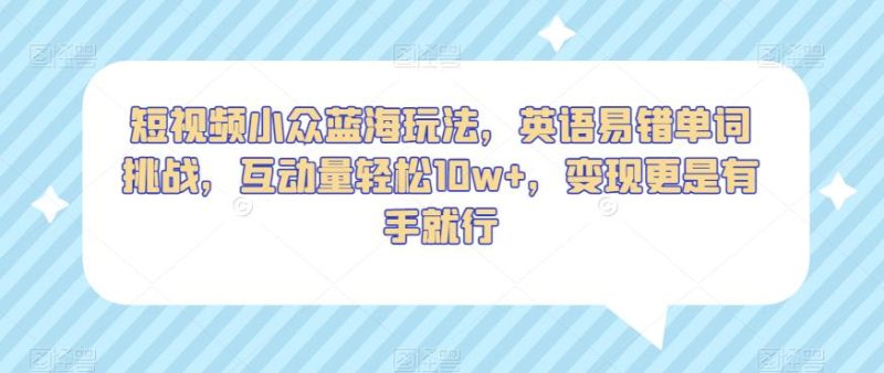 短视频小众蓝海玩法,英语易错单词挑战,互动量轻松10w+,变现更是有手就行【揭秘】-生财有道