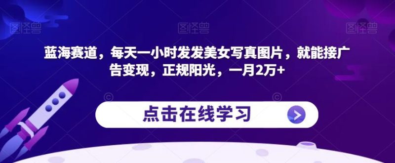 蓝海赛道，每天一小时发发美女写真图片，就能接广告变现，正规阳光，一月2万+【揭秘】-生财有道