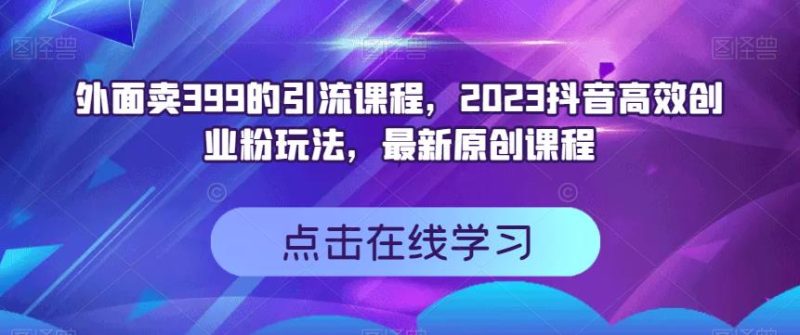外面卖399的引流课程，2023抖音高效创业粉玩法，最新原创课程-生财有道