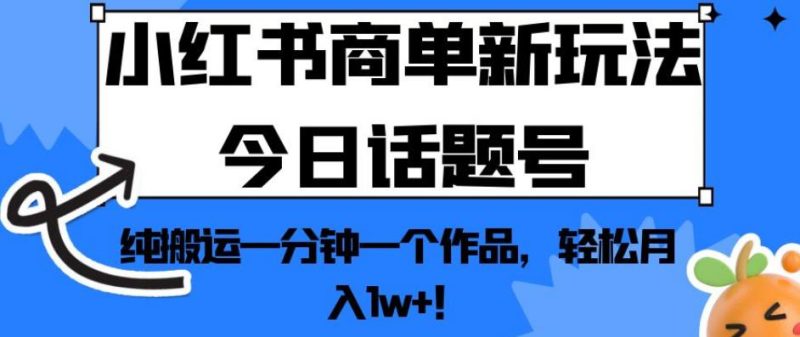 小红书商单新玩法今日话题号，纯搬运一分钟一个作品，轻松月入1w+！【揭秘】-生财有道