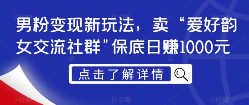 男粉变现新玩法,卖“爱好韵女交流社群”保底日赚1000元【揭秘】-生财有道