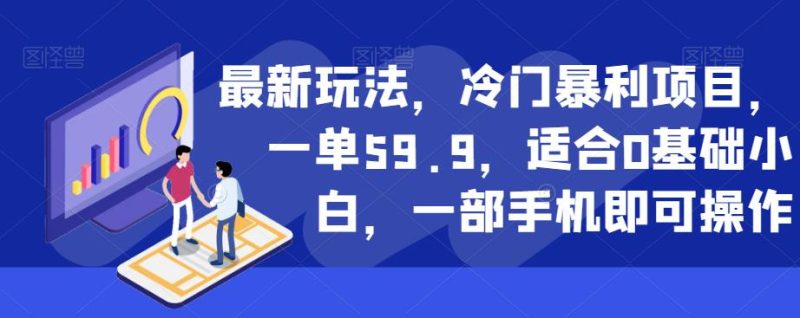 最新玩法，冷门暴利项目，一单59.9，适合0基础小白，一部手机即可操作【揭秘】-生财有道
