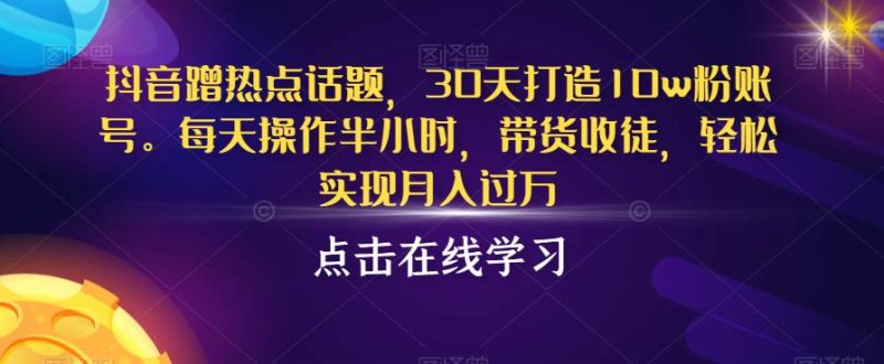 抖音蹭热点话题，30天打造10w粉账号，每天操作半小时，带货收徒，轻松实现月入过万【揭秘】-生财有道
