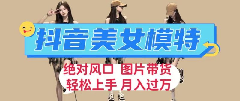 抖音美女模特图片带货，每天半小时发两张图片，月入过万，轻松躺赚【揭秘】-生财有道