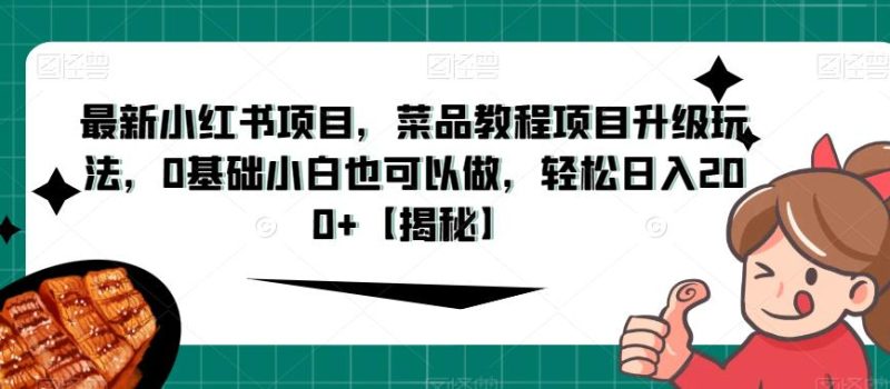最新小红书项目，菜品教程项目升级玩法，0基础小白也可以做，轻松日入200+【揭秘】-生财有道