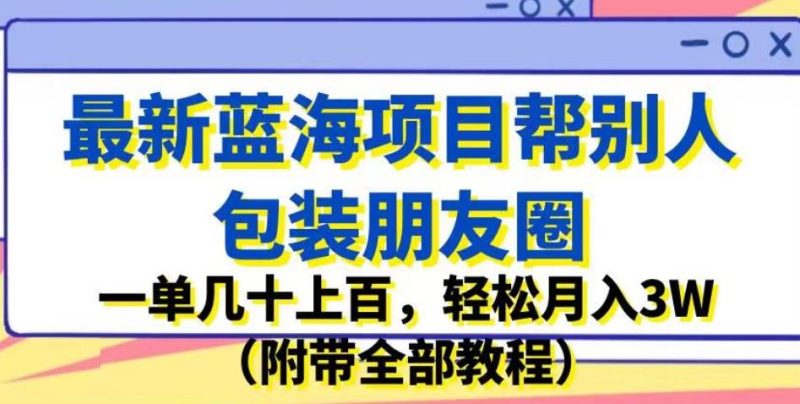 最新蓝海项目帮别人包装朋友圈,一单几十上百,轻松月入3W(附带全部教程)-生财有道