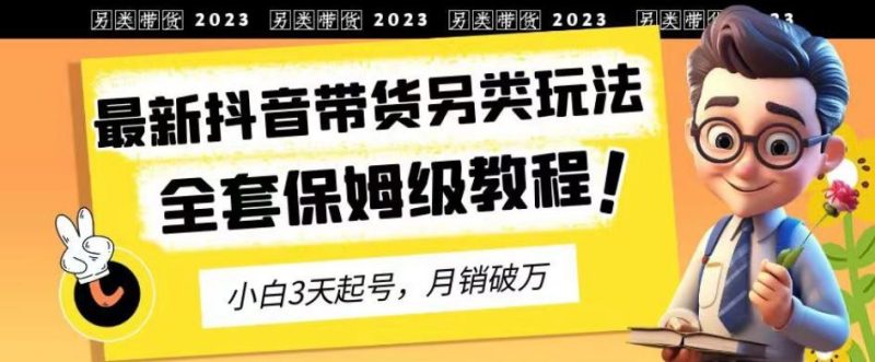 2023年最新抖音带货另类玩法,3天起号,月销破万(保姆级教程)【揭秘】-生财有道
