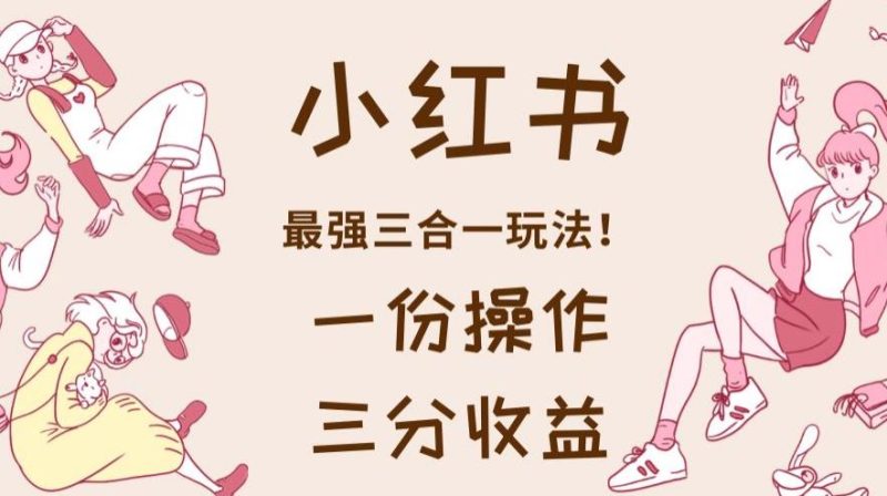 小红书最强三合一玩法，一份操作获得三份收益！【揭秘】-生财有道