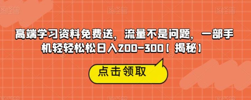 高端学习资料免费送,流量不是问题,一部手机轻轻松松日入200-300【揭秘】-生财有道