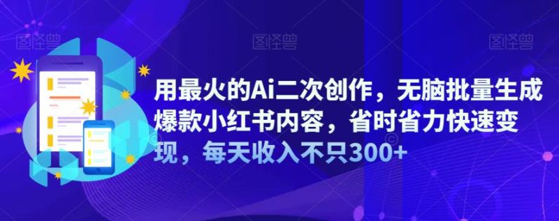 用最火的Ai二次创作，无脑批量生成爆款小红书内容，省时省力快速变现，每天收入不只300+-生财有道