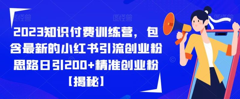 2023知识付费训练营，包含最新的小红书引流创业粉思路日引200+精准创业粉【揭秘】-生财有道