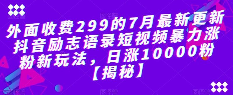 外面收费299的7月最新更新抖音励志语录短视频暴力涨粉新玩法，日涨10000粉【揭秘】-生财有道