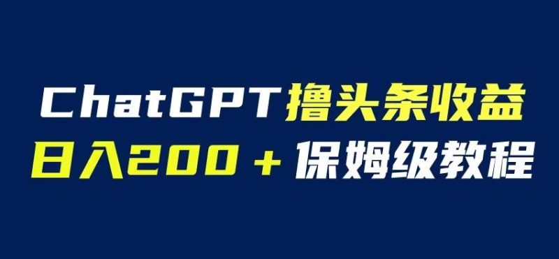 ChatGPT解放双手撸头条收益，日入200保姆级教程，自媒体小白无脑操作【揭秘】-生财有道