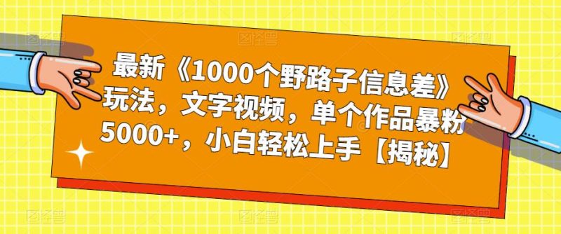 最新《1000个野路子信息差》玩法，文字视频，单个作品暴粉5000+，小白轻松上手【揭秘】-生财有道