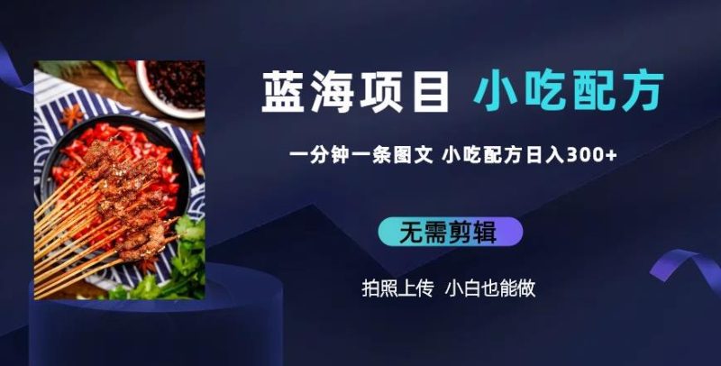 蓝海项目一分钟一条图文作品-日入300+小吃配方项目(附684G小吃配方)-生财有道