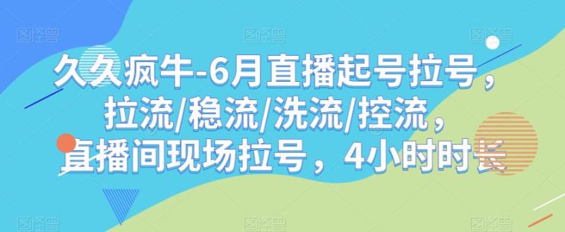 久久疯牛-6月直播起号拉号，拉流/稳流/洗流/控流，​直播间现场拉号，4小时时长-生财有道